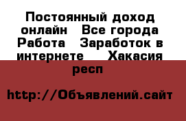 Постоянный доход онлайн - Все города Работа » Заработок в интернете   . Хакасия респ.